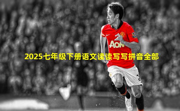 2025七年级下册语文读读写写拼音全部