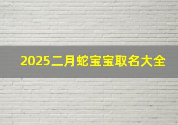 2025二月蛇宝宝取名大全