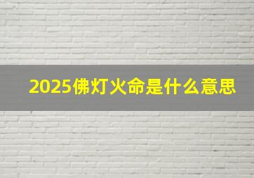 2025佛灯火命是什么意思