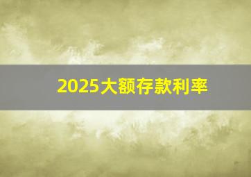 2025大额存款利率