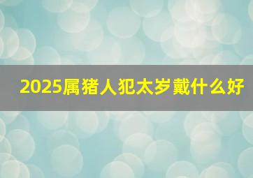 2025属猪人犯太岁戴什么好