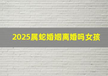 2025属蛇婚姻离婚吗女孩