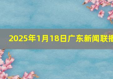 2025年1月18日广东新闻联播