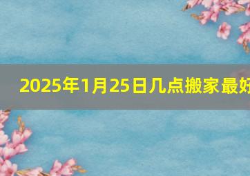 2025年1月25日几点搬家最好