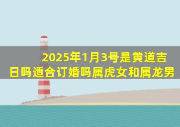 2025年1月3号是黄道吉日吗适合订婚吗属虎女和属龙男