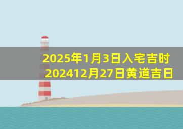 2025年1月3日入宅吉时202412月27日黄道吉日