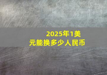 2025年1美元能换多少人民币