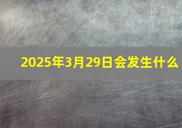 2025年3月29日会发生什么