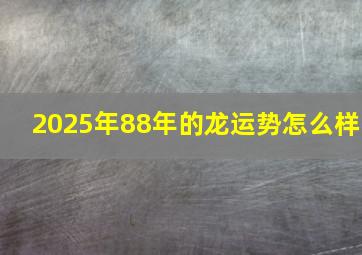 2025年88年的龙运势怎么样