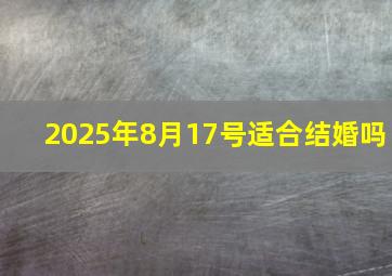 2025年8月17号适合结婚吗