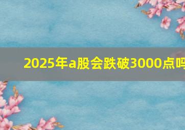 2025年a股会跌破3000点吗