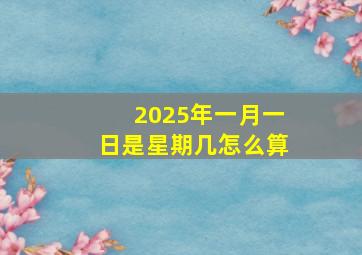 2025年一月一日是星期几怎么算