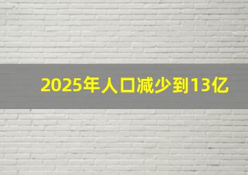 2025年人口减少到13亿