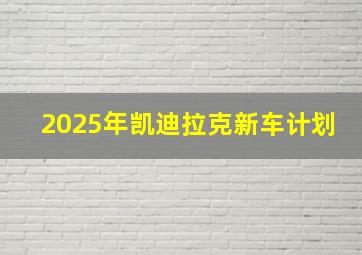 2025年凯迪拉克新车计划