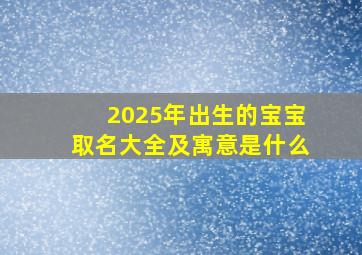 2025年出生的宝宝取名大全及寓意是什么