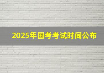 2025年国考考试时间公布