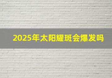 2025年太阳耀斑会爆发吗