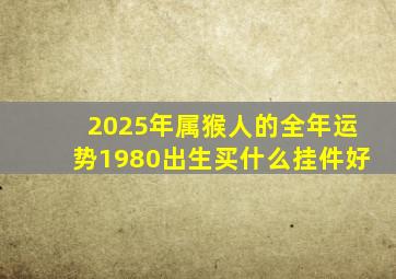 2025年属猴人的全年运势1980出生买什么挂件好