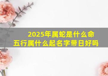 2025年属蛇是什么命五行属什么起名字带日好吗