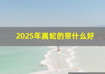 2025年属蛇的带什么好