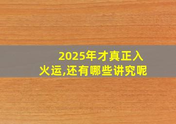 2025年才真正入火运,还有哪些讲究呢