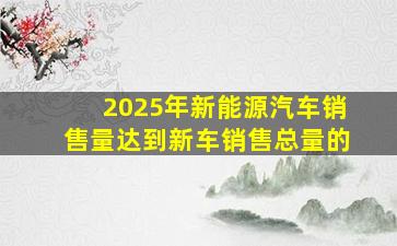 2025年新能源汽车销售量达到新车销售总量的