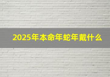 2025年本命年蛇年戴什么