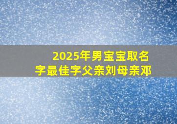 2025年男宝宝取名字最佳字父亲刘母亲邓