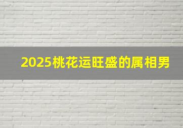 2025桃花运旺盛的属相男