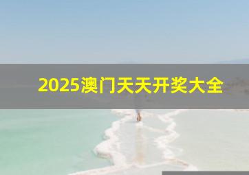 2025澳门天天开奖大全