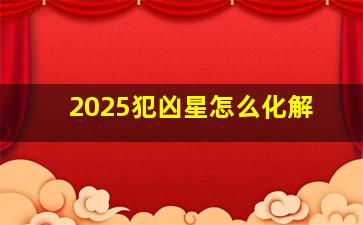 2025犯凶星怎么化解