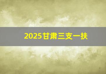 2025甘肃三支一扶