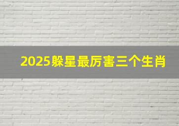 2025躲星最厉害三个生肖