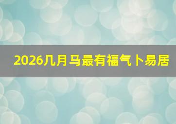 2026几月马最有福气卜易居