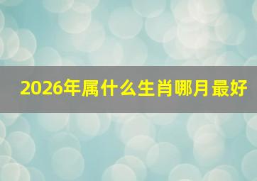 2026年属什么生肖哪月最好