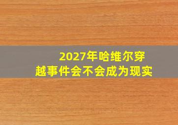 2027年哈维尔穿越事件会不会成为现实