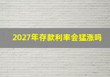 2027年存款利率会猛涨吗