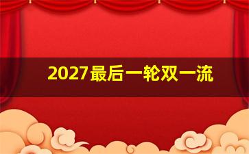 2027最后一轮双一流