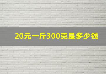 20元一斤300克是多少钱