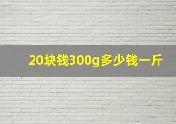 20块钱300g多少钱一斤