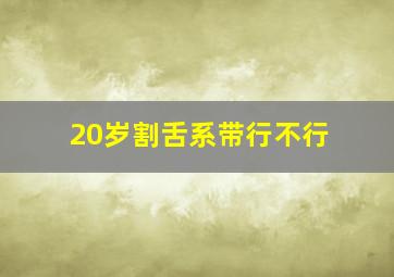 20岁割舌系带行不行