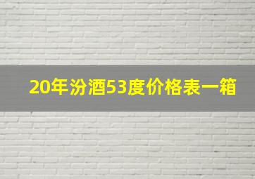 20年汾酒53度价格表一箱