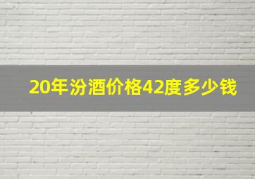 20年汾酒价格42度多少钱