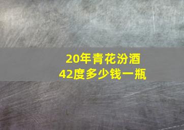 20年青花汾酒42度多少钱一瓶