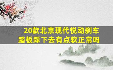 20款北京现代悦动刹车踏板踩下去有点软正常吗