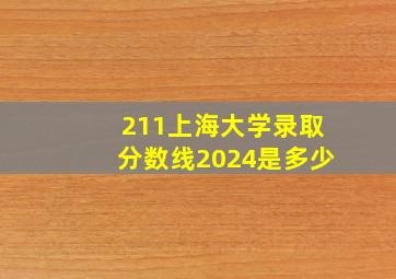 211上海大学录取分数线2024是多少