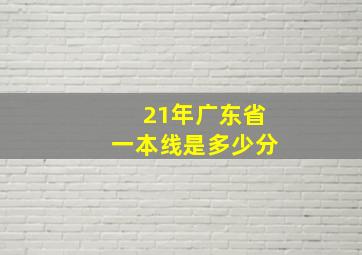 21年广东省一本线是多少分