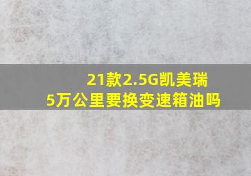 21款2.5G凯美瑞5万公里要换变速箱油吗