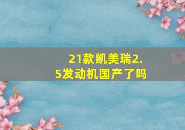 21款凯美瑞2.5发动机国产了吗