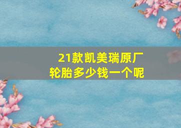 21款凯美瑞原厂轮胎多少钱一个呢